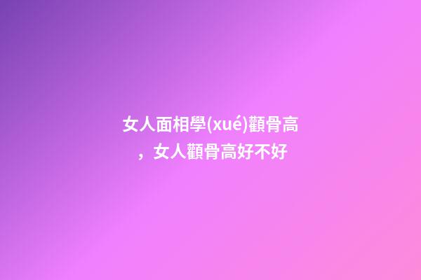 女人面相學(xué)顴骨高，女人顴骨高好不好